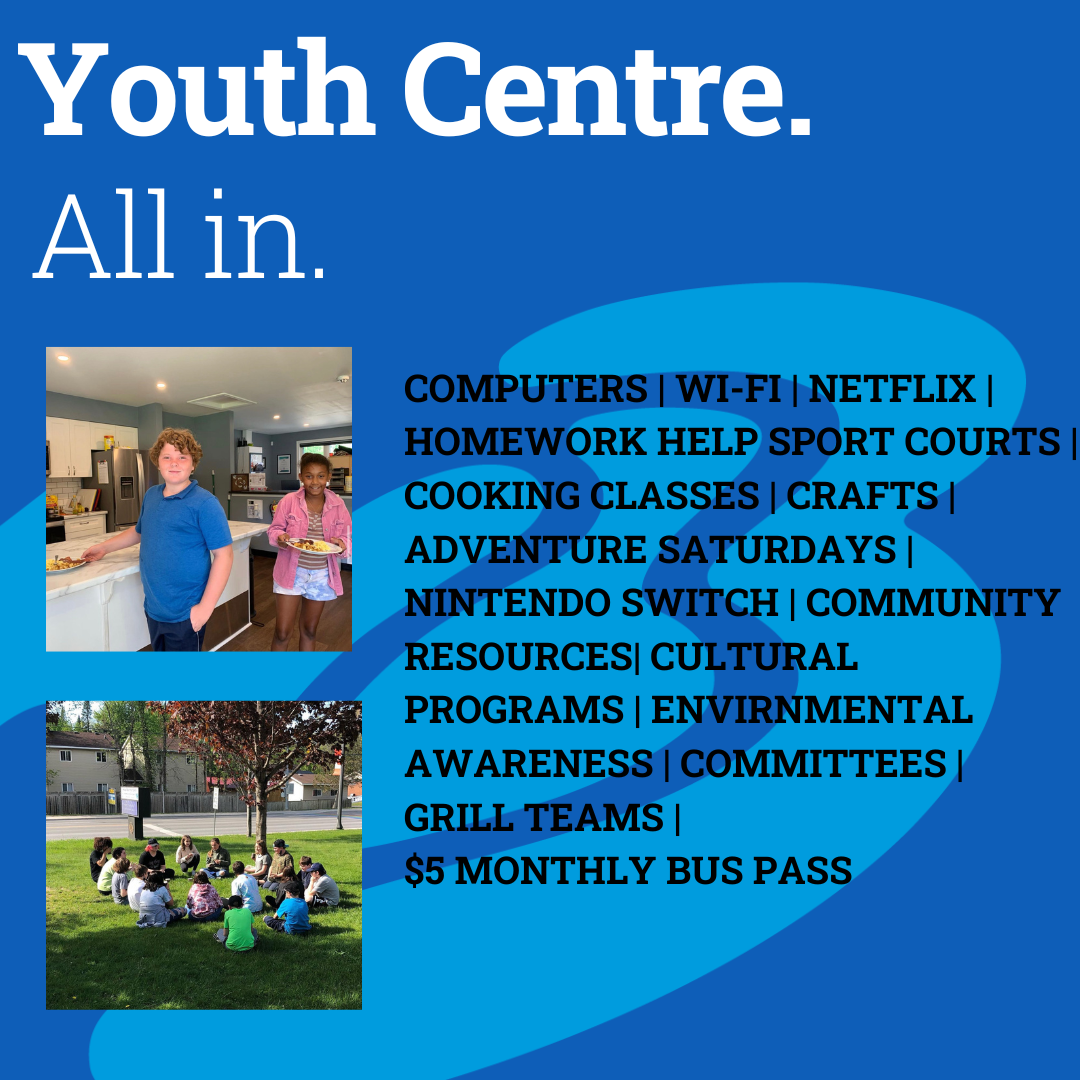 Youth Centre All In. Picture of two Youth smiling. Picture of Youth sitting on grass.COMPUTERS | WI-FI | NETFLIX | HOMEWORK HELP SPORT COURTS | COOKING CLASSES | CRAFTS | ADVENTURE SATURDAYS | NINTENDO SWITCH | COMMUNITY RESOURCES| CULTURAL PROGRAMS | ENVIRNMENTAL AWARENESS | COMMITTEES | GRILL TEAMS |  $5 MONTHLY BUS PASS 